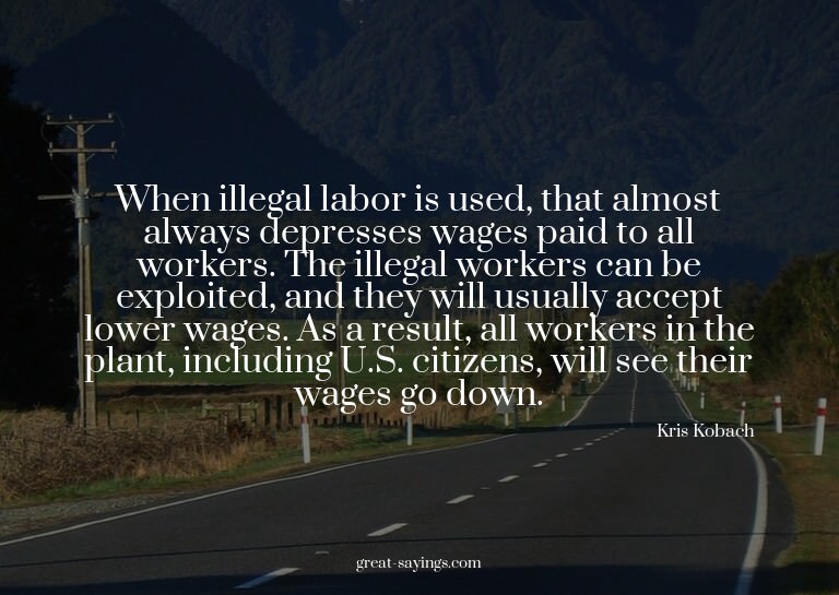 When illegal labor is used, that almost always depresse