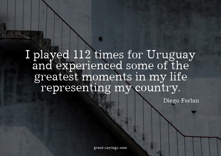 I played 112 times for Uruguay and experienced some of