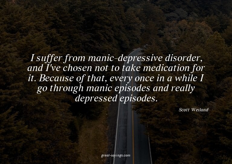 I suffer from manic-depressive disorder, and I've chose