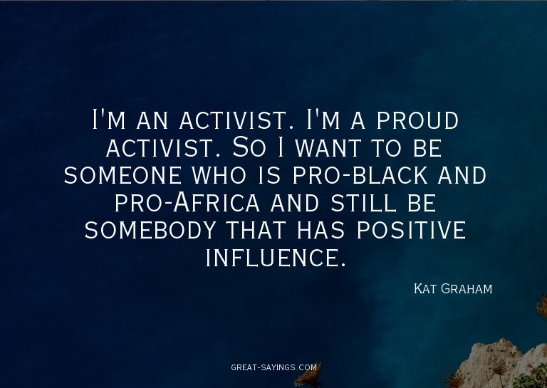 I'm an activist. I'm a proud activist. So I want to be