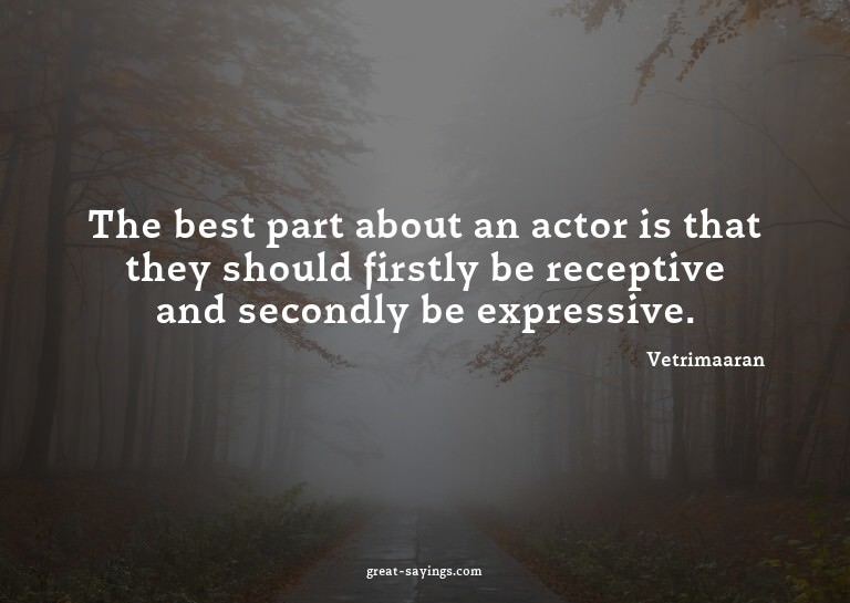 The best part about an actor is that they should firstl