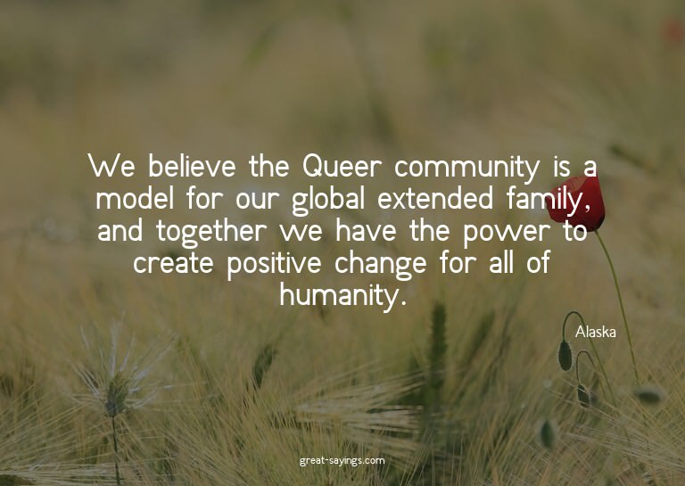 We believe the Queer community is a model for our globa