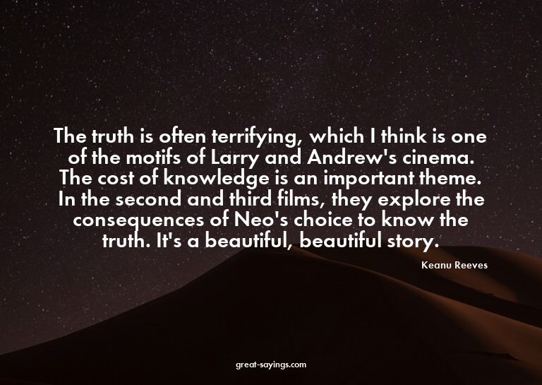 The truth is often terrifying, which I think is one of