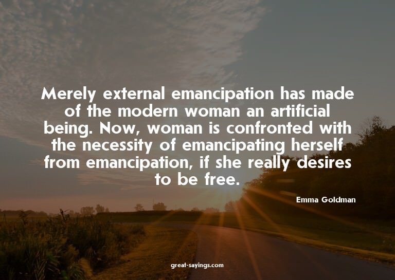 Merely external emancipation has made of the modern wom