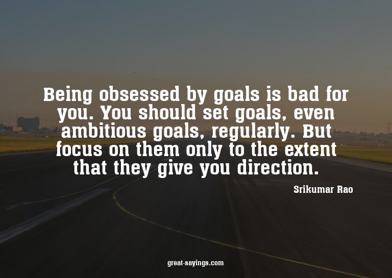Being obsessed by goals is bad for you. You should set