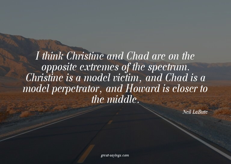 I think Christine and Chad are on the opposite extremes