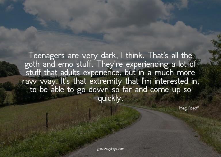Teenagers are very dark, I think. That's all the goth a