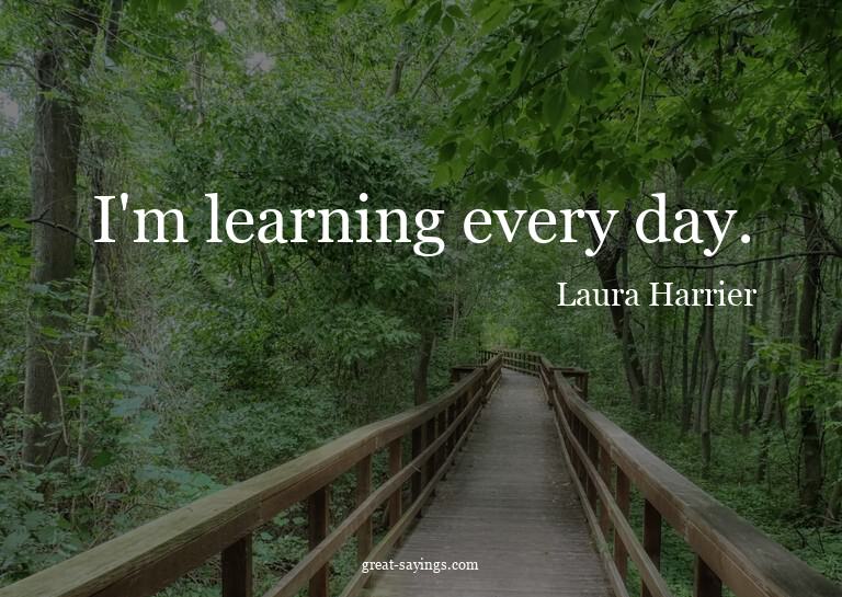 I'm learning every day.

