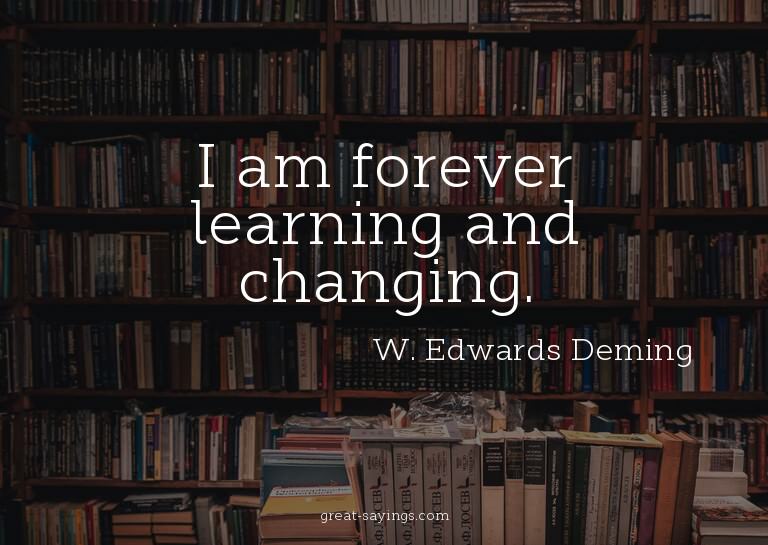 I am forever learning and changing.

