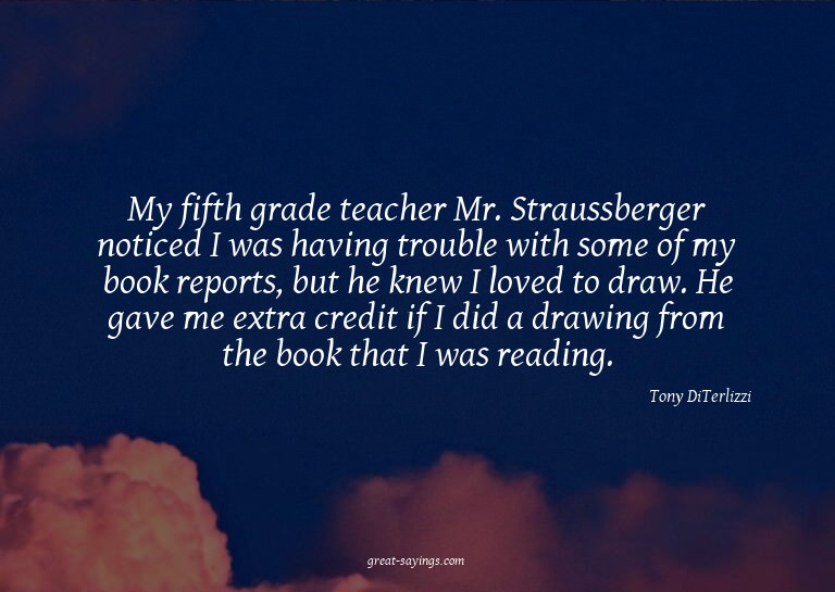 My fifth grade teacher Mr. Straussberger noticed I was