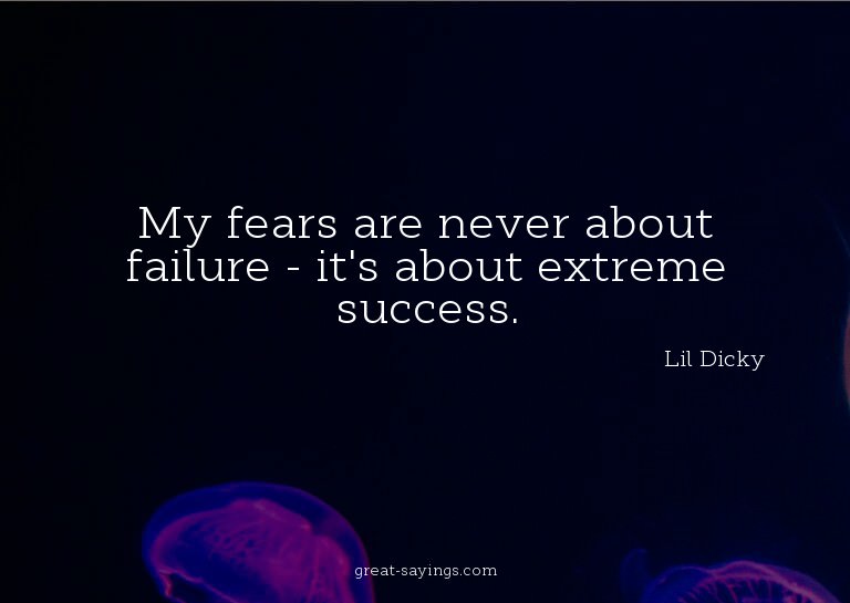My fears are never about failure - it's about extreme s