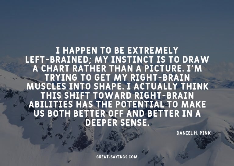 I happen to be extremely left-brained; my instinct is t