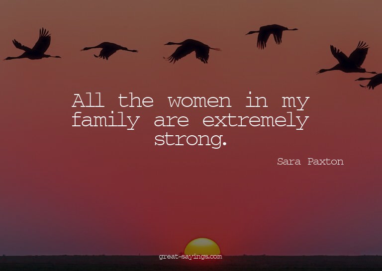 All the women in my family are extremely strong.

