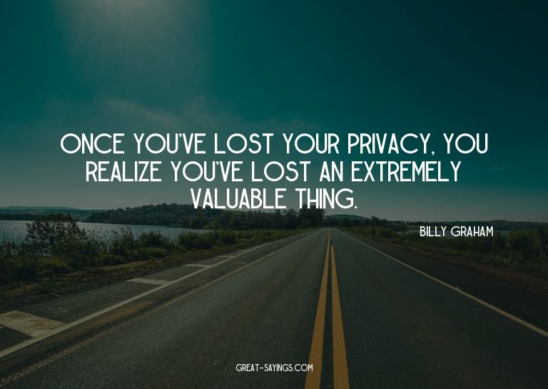 Once you've lost your privacy, you realize you've lost