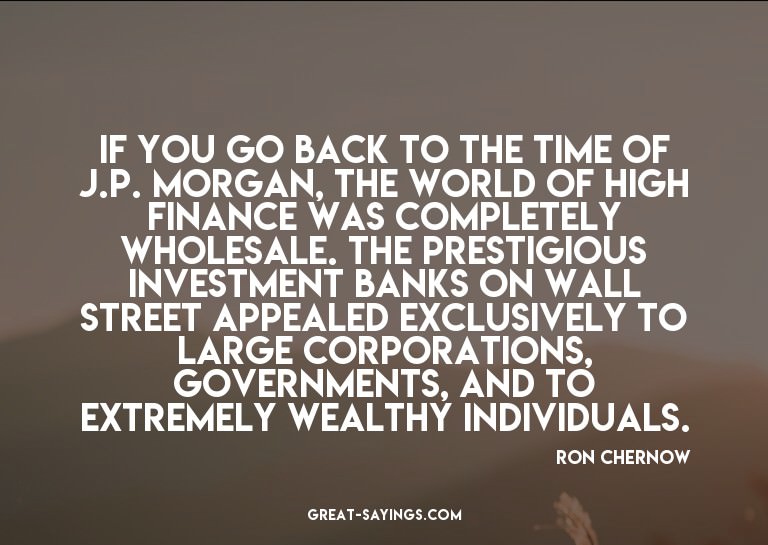 If you go back to the time of J.P. Morgan, the world of