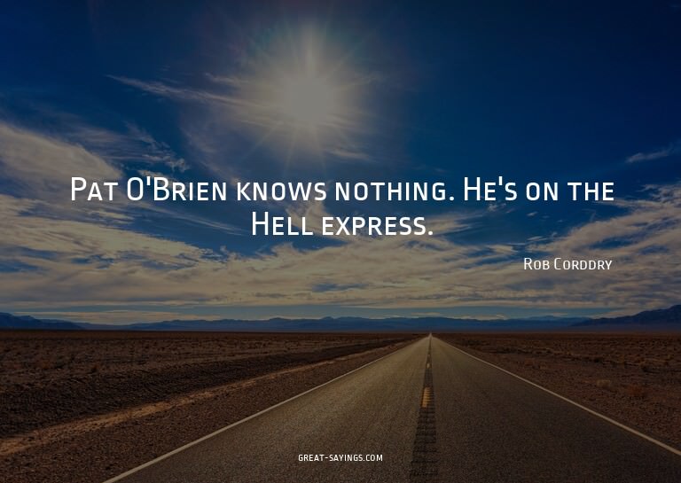 Pat O'Brien knows nothing. He's on the Hell express.

