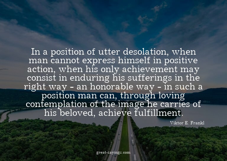 In a position of utter desolation, when man cannot expr