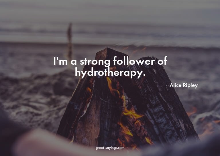 I'm a strong follower of hydrotherapy.

