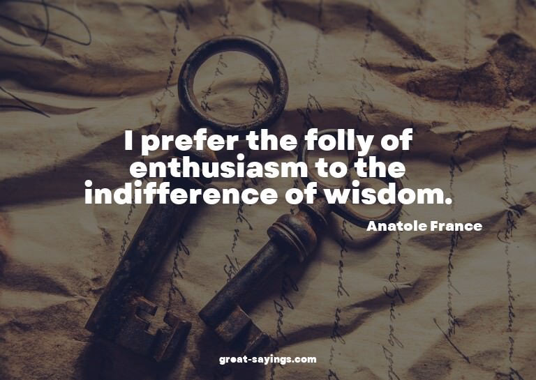 I prefer the folly of enthusiasm to the indifference of