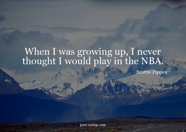 When I was growing up, I never thought I would play in