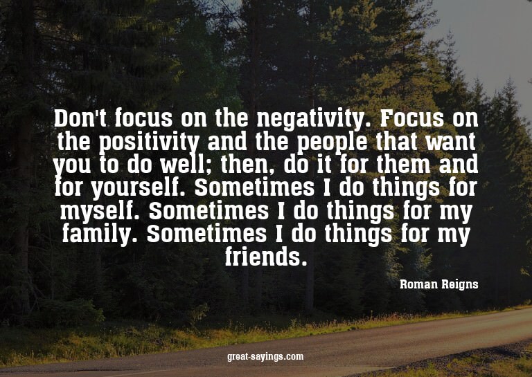 Don't focus on the negativity. Focus on the positivity