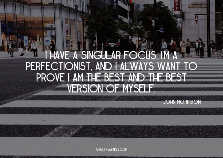 I have a singular focus, I'm a perfectionist, and I alw