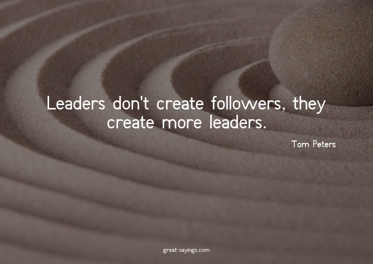 Leaders don't create followers, they create more leader