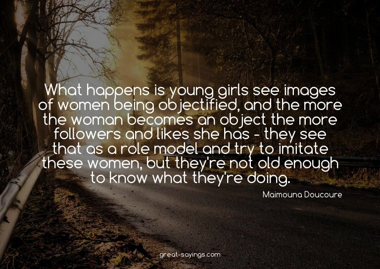 What happens is young girls see images of women being o