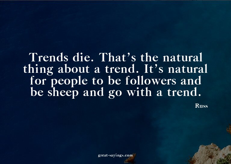 Trends die. That's the natural thing about a trend. It'