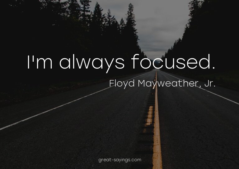I'm always focused.


