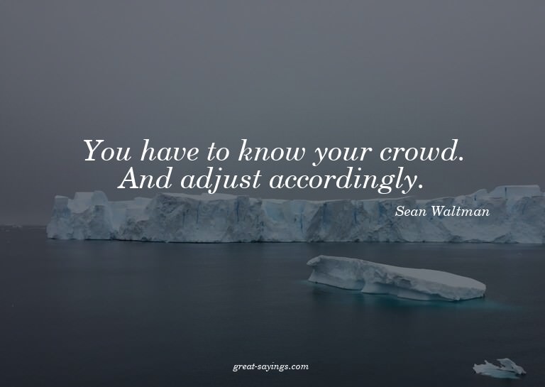 You have to know your crowd. And adjust accordingly.

