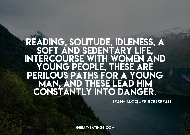 Reading, solitude, idleness, a soft and sedentary life,