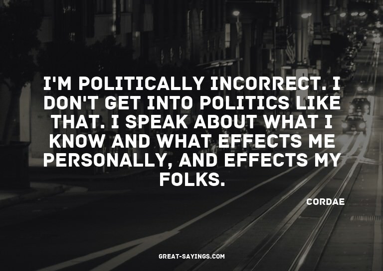 I'm politically incorrect. I don't get into politics li