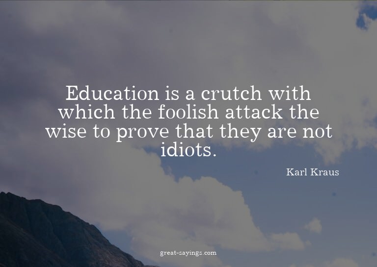 Education is a crutch with which the foolish attack the