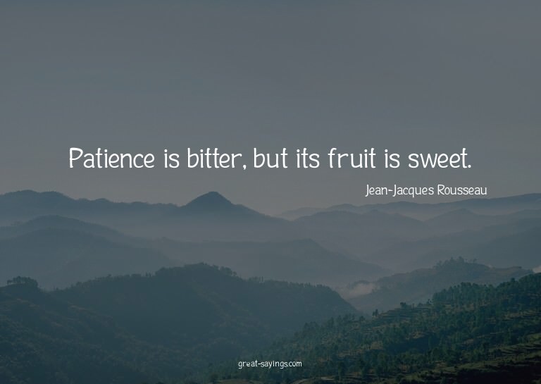 Patience is bitter, but its fruit is sweet.

