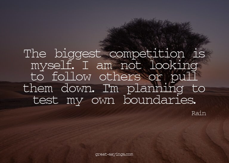 The biggest competition is myself. I am not looking to