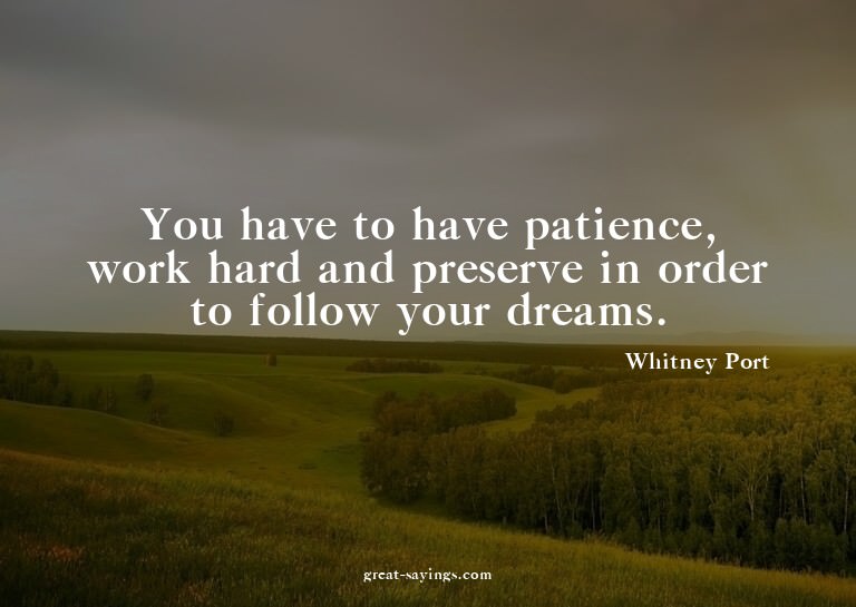 You have to have patience, work hard and preserve in or