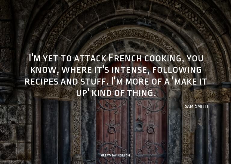 I'm yet to attack French cooking, you know, where it's