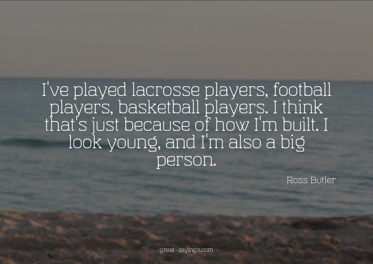 I've played lacrosse players, football players, basketb