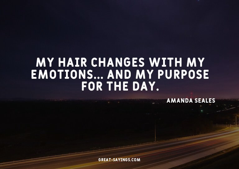 My hair changes with my emotions... and my purpose for