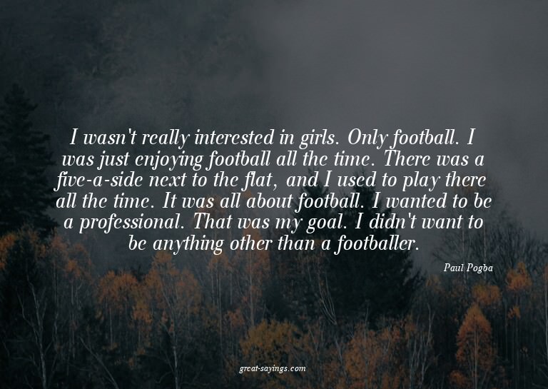 I wasn't really interested in girls. Only football. I w