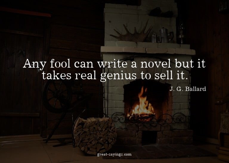 Any fool can write a novel but it takes real genius to