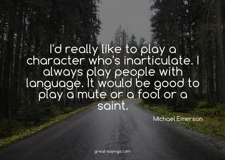 I'd really like to play a character who's inarticulate.