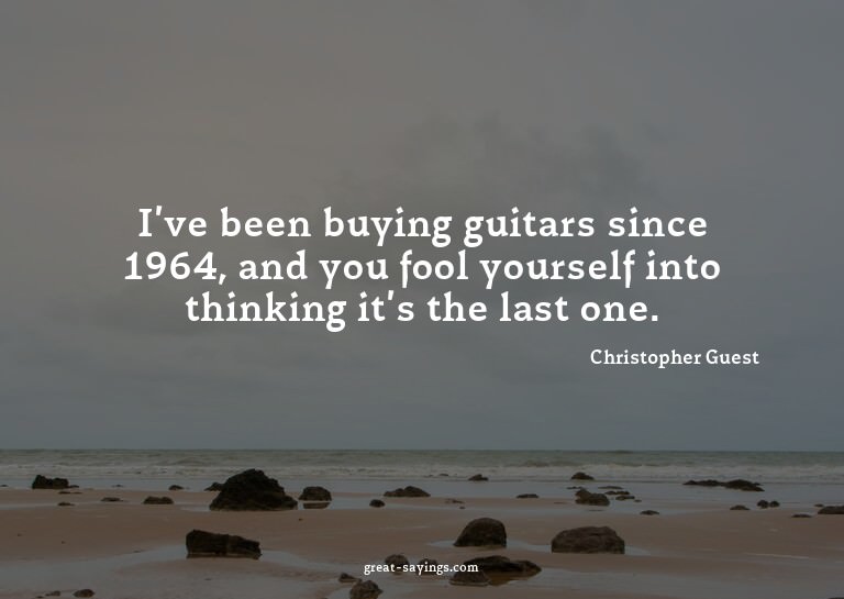 I've been buying guitars since 1964, and you fool yours