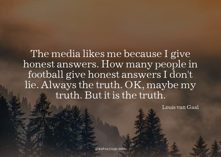 The media likes me because I give honest answers. How m