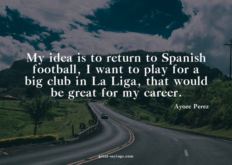 My idea is to return to Spanish football, I want to pla