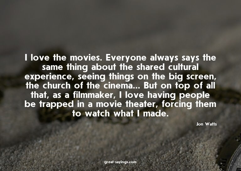 I love the movies. Everyone always says the same thing