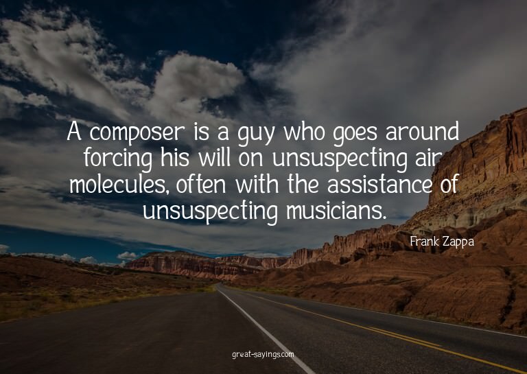 A composer is a guy who goes around forcing his will on