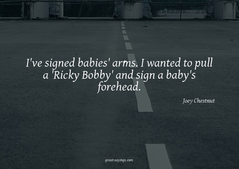 I've signed babies' arms. I wanted to pull a 'Ricky Bob
