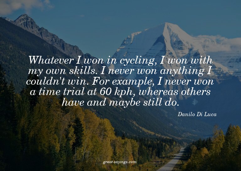 Whatever I won in cycling, I won with my own skills. I